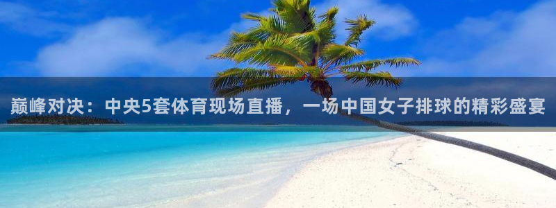 三牛平台注册开户：巅峰对决：中央5套体育现场直播，一场中国女子排球的精彩盛宴