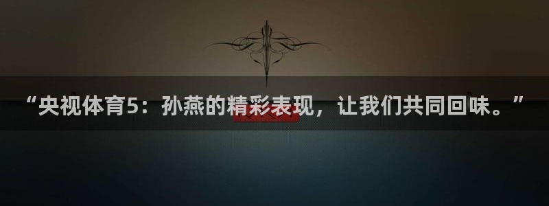 三牛娱乐app下载：“央视体育5：孙燕的精彩表现，让我们共同回味。”