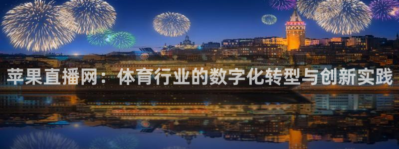 三牛娱乐如何注册：苹果直播网：体育行业的数字化转型与创新实践