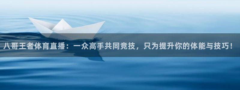 三牛公司：八哥王者体育直播：一众高手共同竞技，只为提升你的体能与技巧！