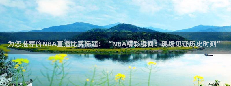 三牛娱乐代理：为您推荐的NBA直播比赛标题：“NBA精彩瞬间：现场见证历史时刻”