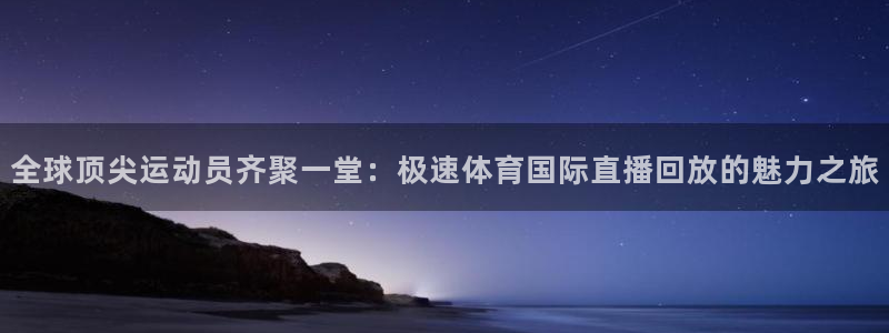 三牛娱乐代理：全球顶尖运动员齐聚一堂：极速体育国际直播回放的魅力之旅