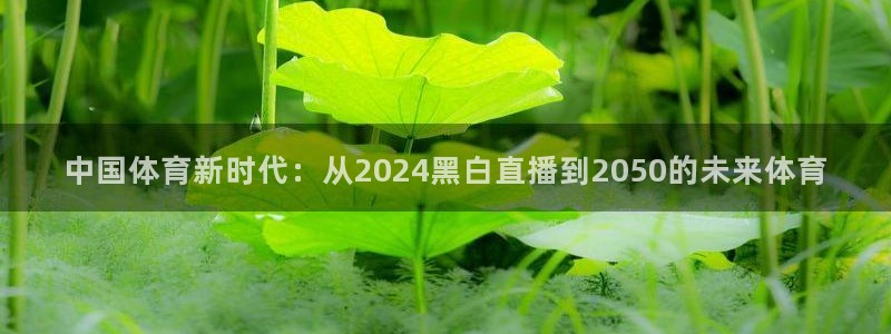 三牛娱乐app下载：中国体育新时代：从2024黑白直播到2050的未来体育