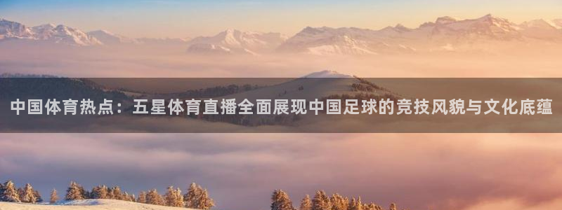 三牛娱乐入口：中国体育热点：五星体育直播全面展现中国足球的竞技风貌与文化底蕴