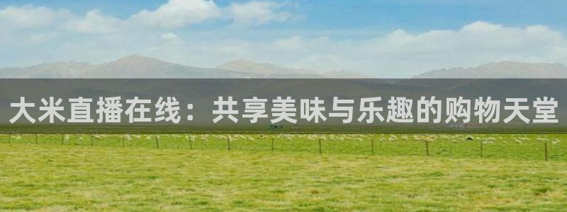 三牛娱乐下载：大米直播在线：共享美味与乐趣的购物天堂