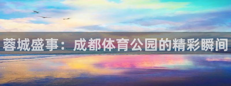 三牛娱乐注册地址：蓉城盛事：成都体育公园的精彩瞬间