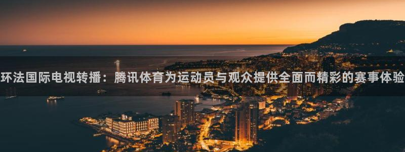 三牛娱乐下载：环法国际电视转播：腾讯体育为运动员与观众提供全面而精彩的赛事体验