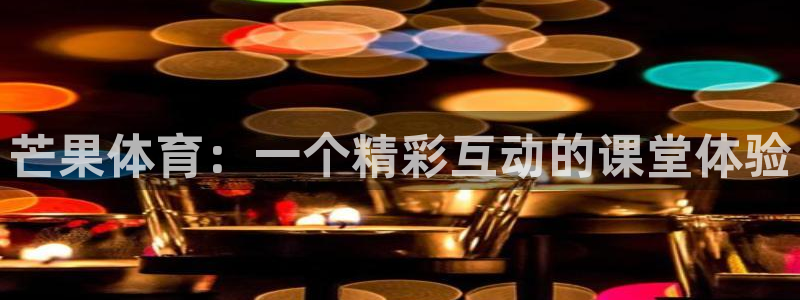 三牛官网：芒果体育：一个精彩互动的课堂体验