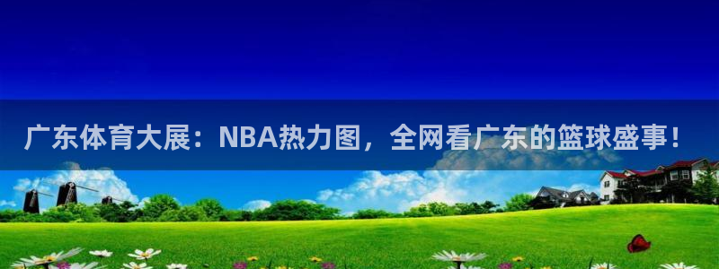 三牛娱乐下载：广东体育大展：NBA热力图，全网看广东的篮球盛事！