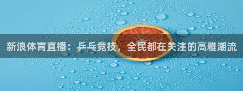 三牛娱乐注册地址：新浪体育直播：乒乓竞技，全民都在关注的高雅潮流