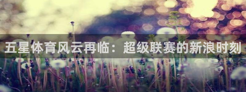 三牛娱乐注册地址：五星体育风云再临：超级联赛的新浪时刻